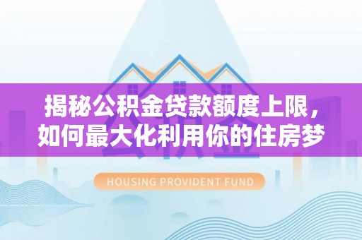 金塔揭秘公积金贷款额度上限，如何最大化利用你的住房梦？