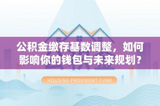 金塔公积金缴存基数调整，如何影响你的钱包与未来规划？