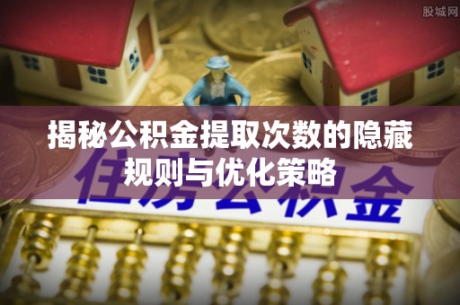 金塔揭秘公积金提取次数的隐藏规则与优化策略