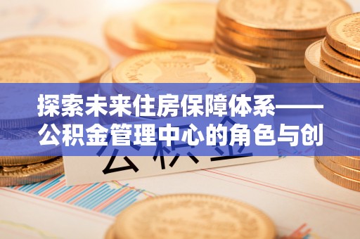 金塔探索未来住房保障体系——公积金管理中心的角色与创新