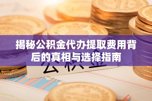 金塔揭秘公积金代办提取费用背后的真相与选择指南