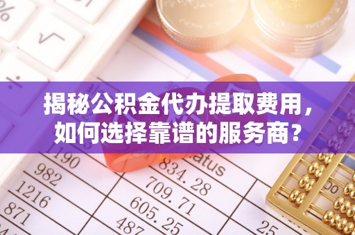 金塔揭秘公积金代办提取费用，如何选择靠谱的服务商？