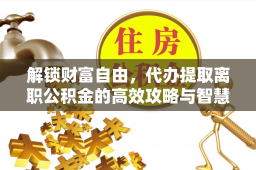 金塔解锁财富自由，代办提取离职公积金的高效攻略与智慧选择
