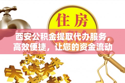 金塔西安公积金提取代办服务，高效便捷，让您的资金流动更灵活