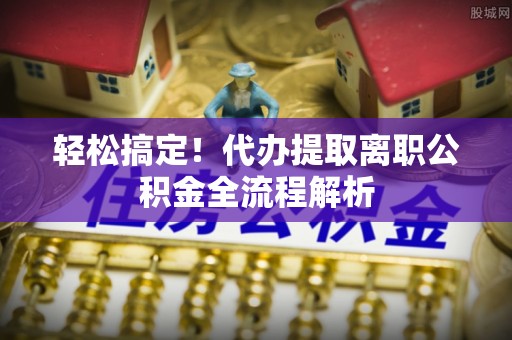 金塔轻松搞定！代办提取离职公积金全流程解析