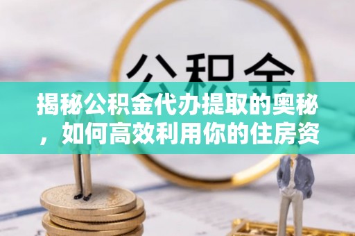 金塔揭秘公积金代办提取的奥秘，如何高效利用你的住房资金