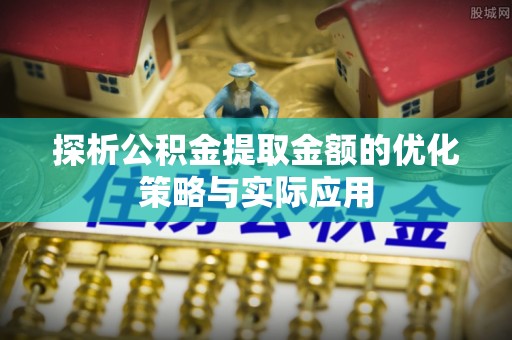 金塔探析公积金提取金额的优化策略与实际应用
