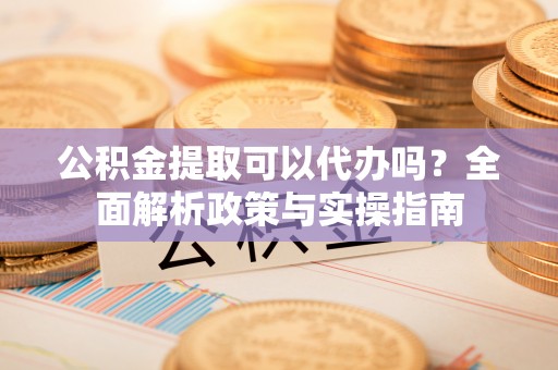 金塔公积金提取可以代办吗？全面解析政策与实操指南