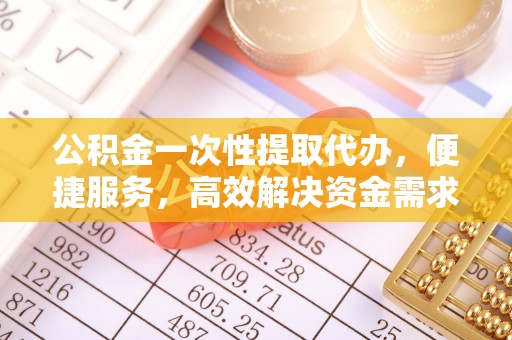 金塔公积金一次性提取代办，便捷服务，高效解决资金需求