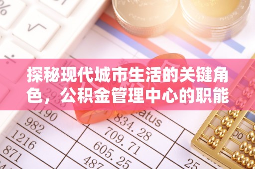 金塔探秘现代城市生活的关键角色，公积金管理中心的职能与影响
