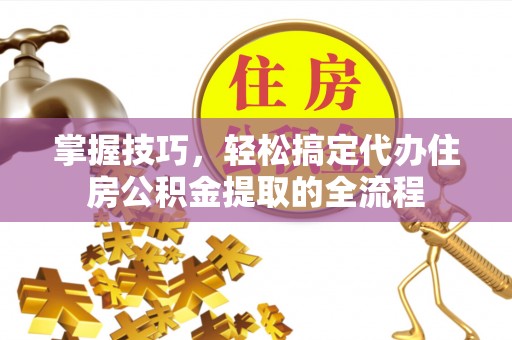 金塔掌握技巧，轻松搞定代办住房公积金提取的全流程