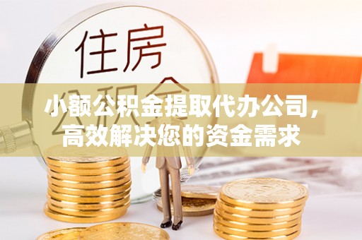 金塔小额公积金提取代办公司，高效解决您的资金需求