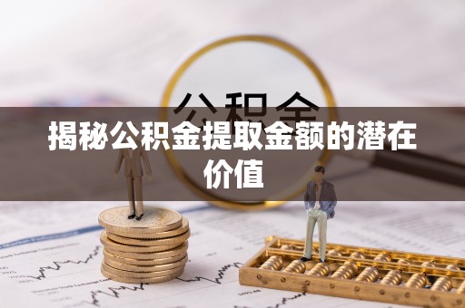 金塔揭秘公积金提取金额的潜在价值