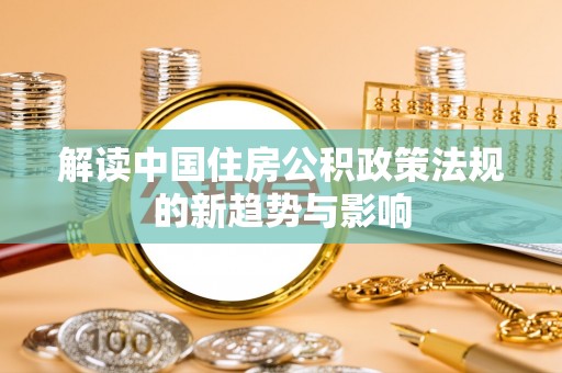 金塔解读中国住房公积政策法规的新趋势与影响