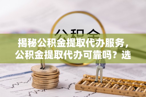 金塔揭秘公积金提取代办服务，公积金提取代办可靠吗？选择需谨慎