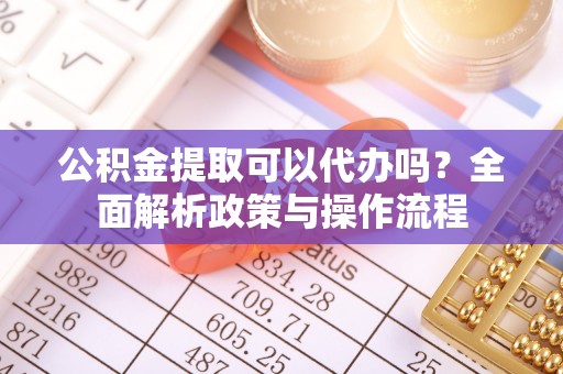 金塔公积金提取可以代办吗？全面解析政策与操作流程