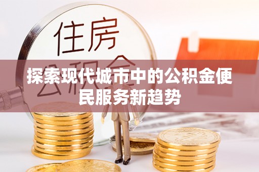 金塔探索现代城市中的公积金便民服务新趋势