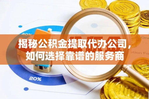 金塔揭秘公积金提取代办公司，如何选择靠谱的服务商