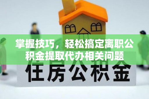 金塔掌握技巧，轻松搞定离职公积金提取代办相关问题