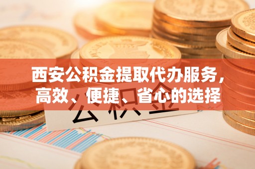 金塔西安公积金提取代办服务，高效、便捷、省心的选择
