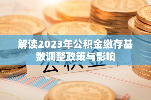 金塔解读2023年公积金缴存基数调整政策与影响