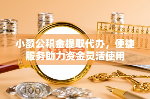 金塔小额公积金提取代办，便捷服务助力资金灵活使用
