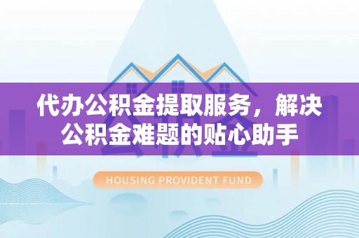 金塔代办公积金提取服务，解决公积金难题的贴心助手