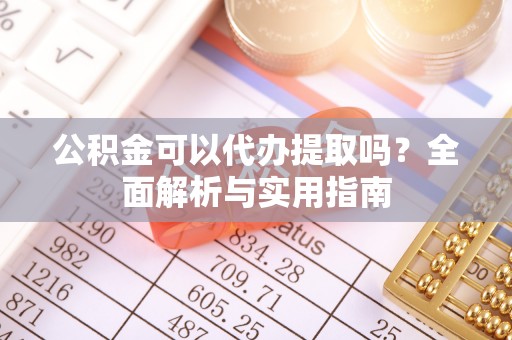 金塔公积金可以代办提取吗？全面解析与实用指南
