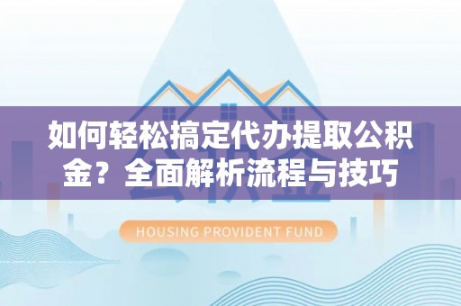 金塔如何轻松搞定代办提取公积金？全面解析流程与技巧