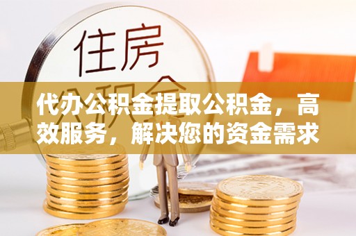 金塔代办公积金提取公积金，高效服务，解决您的资金需求