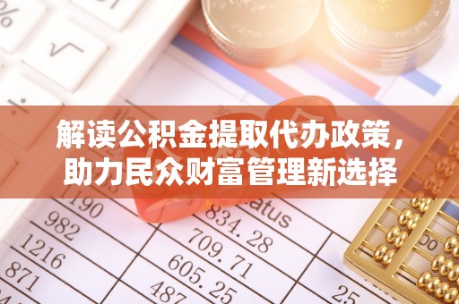 金塔解读公积金提取代办政策，助力民众财富管理新选择