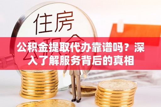 金塔公积金提取代办靠谱吗？深入了解服务背后的真相