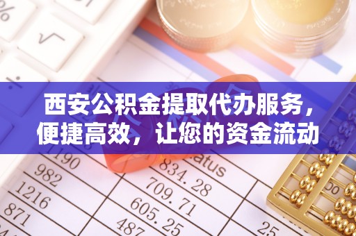 金塔西安公积金提取代办服务，便捷高效，让您的资金流动无忧