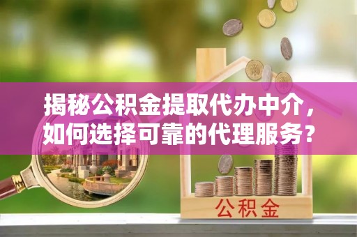 金塔揭秘公积金提取代办中介，如何选择可靠的代理服务？