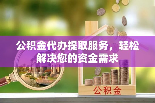 金塔公积金代办提取服务，轻松解决您的资金需求