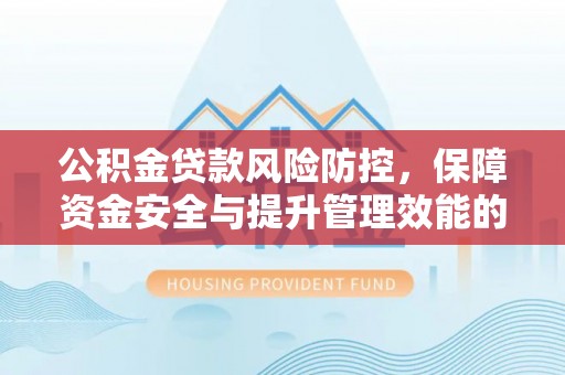 金塔公积金贷款风险防控，保障资金安全与提升管理效能的多维度探索