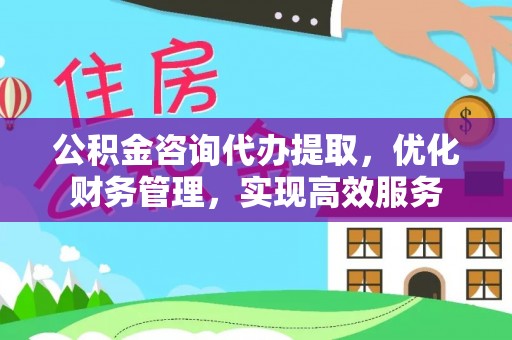 金塔公积金咨询代办提取，优化财务管理，实现高效服务