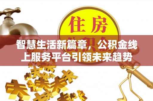 金塔智慧生活新篇章，公积金线上服务平台引领未来趋势