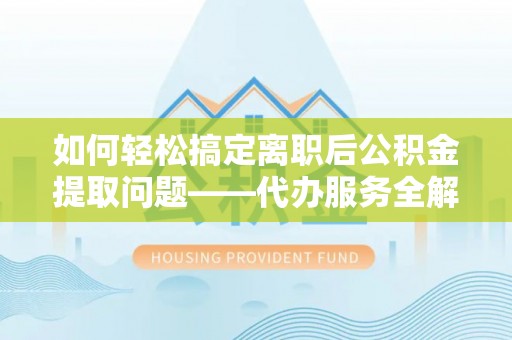金塔如何轻松搞定离职后公积金提取问题——代办服务全解析