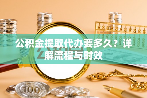金塔公积金提取代办要多久？详解流程与时效