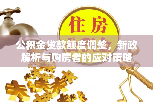 金塔公积金贷款额度调整，新政解析与购房者的应对策略