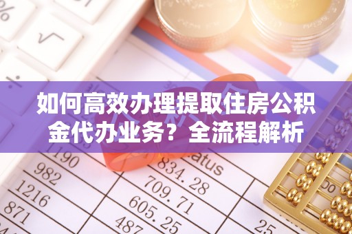 金塔如何高效办理提取住房公积金代办业务？全流程解析