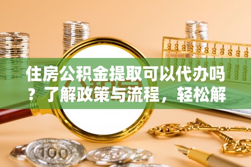 金塔住房公积金提取可以代办吗？了解政策与流程，轻松解决疑惑