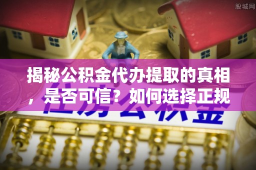 金塔揭秘公积金代办提取的真相，是否可信？如何选择正规服务？
