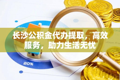 金塔长沙公积金代办提取，高效服务，助力生活无忧