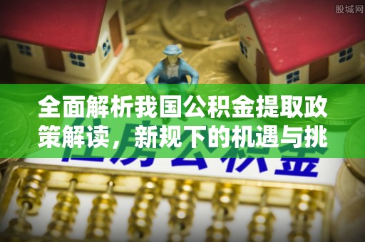 金塔全面解析我国公积金提取政策解读，新规下的机遇与挑战