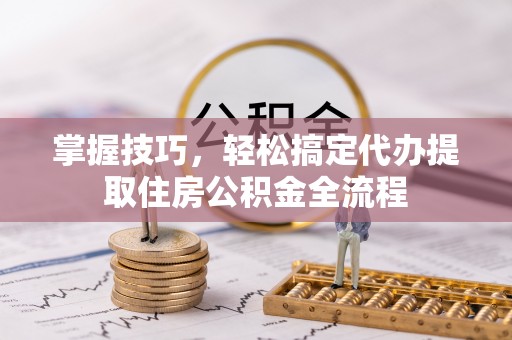 金塔掌握技巧，轻松搞定代办提取住房公积金全流程