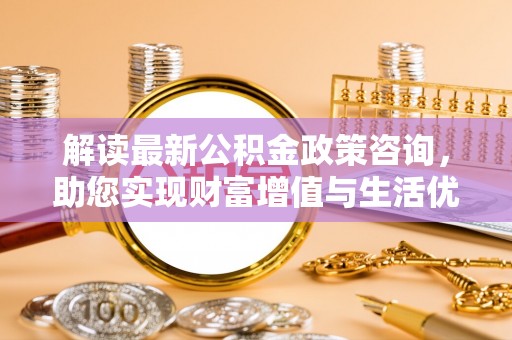 金塔解读最新公积金政策咨询，助您实现财富增值与生活优化