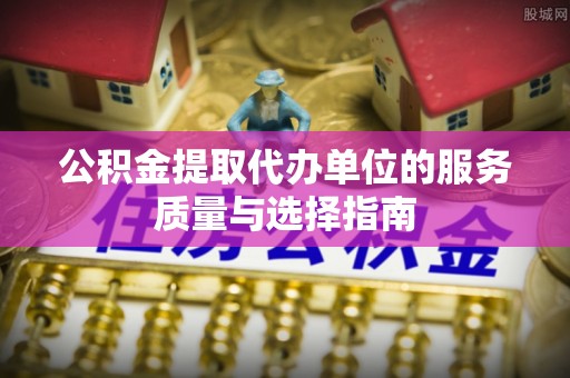 金塔公积金提取代办单位的服务质量与选择指南
