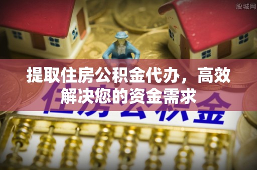金塔提取住房公积金代办，高效解决您的资金需求